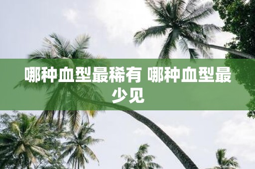 哪种血型最稀有 哪种血型最少见
