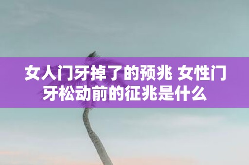 女人门牙掉了的预兆 女性门牙松动前的征兆是什么