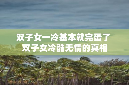 双子女一冷基本就完蛋了 双子女冷酷无情的真相