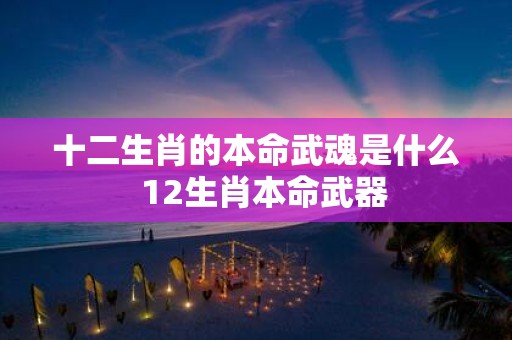 十二生肖的本命武魂是什么 12生肖本命武器