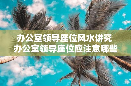 办公室领导座位风水讲究 办公室领导座位应注意哪些风水讲究