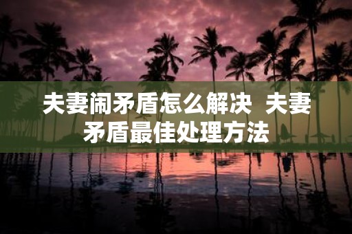夫妻闹矛盾怎么解决 夫妻矛盾最佳处理方法