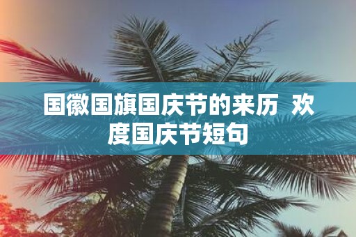 国徽国旗国庆节的来历 欢度国庆节短句