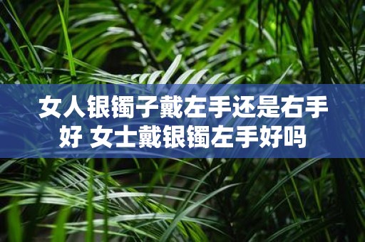 女人银镯子戴左手还是右手好 女士戴银镯左手好吗