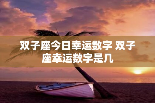 双子座今日幸运数字 双子座幸运数字是几