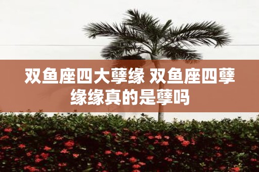 双鱼座四大孽缘 双鱼座四孽缘缘真的是孽吗