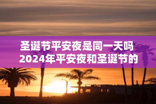 圣诞节平安夜是同一天吗 2025年平安夜和圣诞节的宜忌