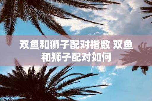 双鱼和狮子配对指数 双鱼和狮子配对如何