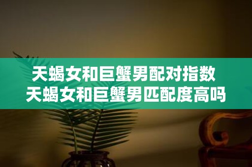 天蝎女和巨蟹男配对指数 天蝎女和巨蟹男匹配度高吗