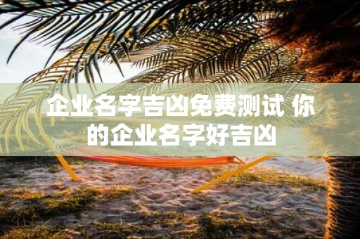 企业名字吉凶免费测试 你的企业名字好吉凶
