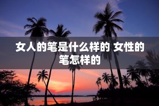 女人的笔是什么样的 女性的笔怎样的