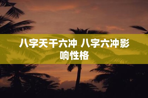 八字天干六冲 八字六冲影响性格