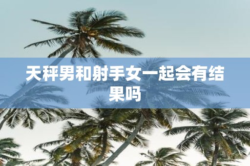 天秤男和射手女一起会有结果吗