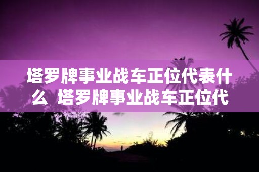 塔罗牌事业战车正位代表什么 塔罗牌事业战车正位代表什么意思
