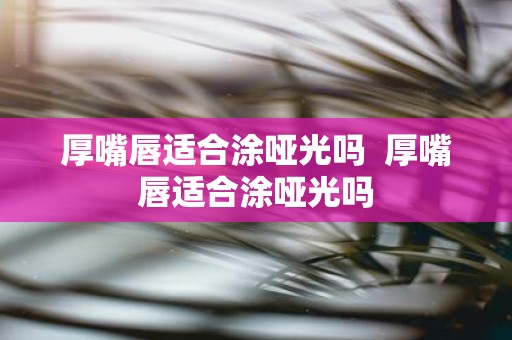 厚嘴唇适合涂哑光吗 厚嘴唇适合涂哑光吗