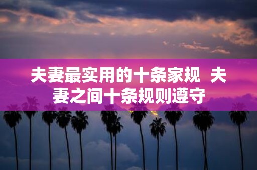 夫妻最实用的十条家规 夫妻之间十条规则遵守