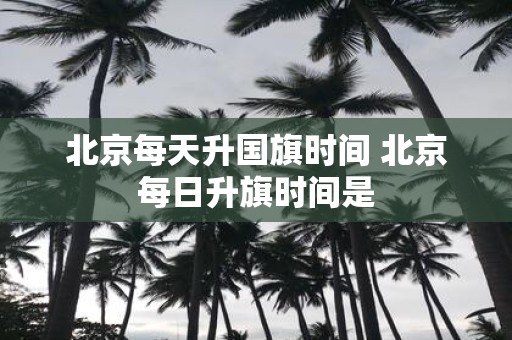 北京每天升国旗时间 北京每日升旗时间是