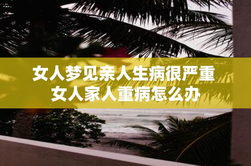 女人梦见亲人生病很严重 女人家人重病怎么办