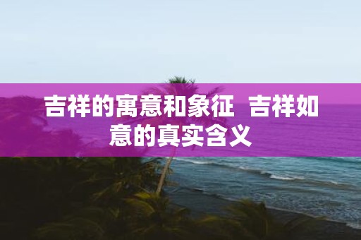 吉祥的寓意和象征 吉祥如意的真实含义