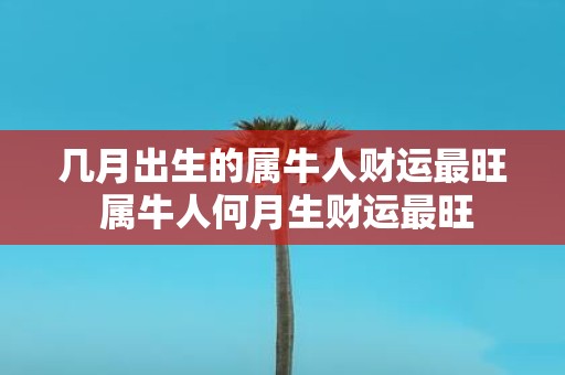 几月出生的属牛人财运最旺 属牛人何月生财运最旺