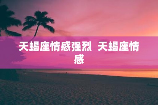 天蝎座情感强烈 天蝎座情感