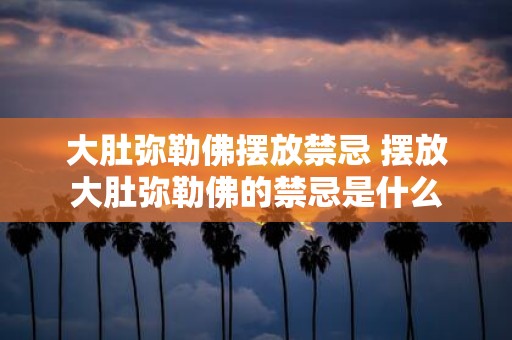 大肚弥勒佛摆放禁忌 摆放大肚弥勒佛的禁忌是什么
