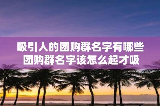 吸引人的团购群名字有哪些 团购群名字该怎么起才吸引人
