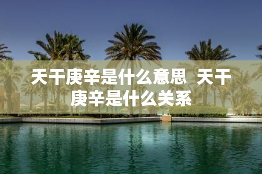 天干庚辛是什么意思 天干庚辛是什么关系