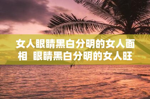 女人眼睛黑白分明的女人面相 眼睛黑白分明的女人旺夫
