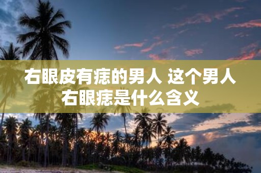右眼皮有痣的男人 这个男人右眼痣是什么含义