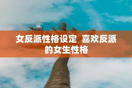 女反派性格设定 喜欢反派的女生性格