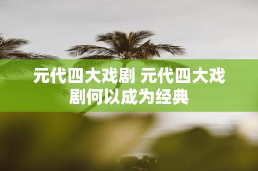 元代四大戏剧 元代四大戏剧何以成为经典