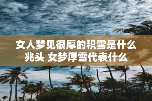 女人梦见很厚的积雪是什么兆头 女梦厚雪代表什么