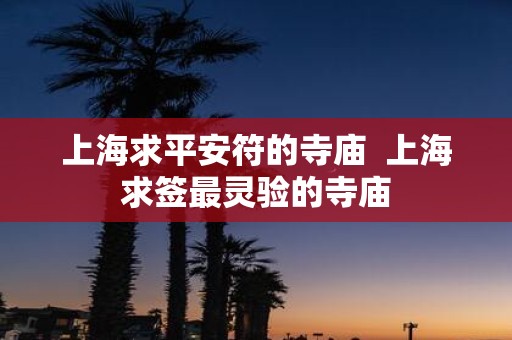 上海求平安符的寺庙 上海求签最灵验的寺庙