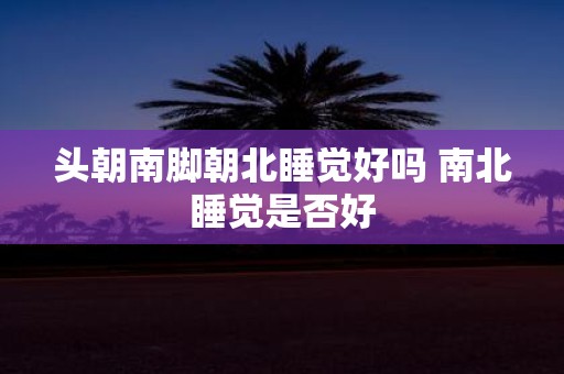 头朝南脚朝北睡觉好吗 南北睡觉是否好