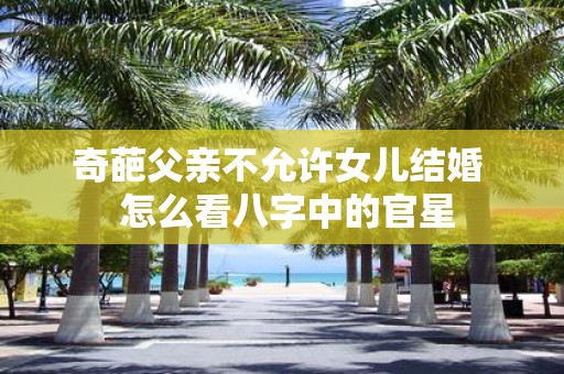 奇葩父亲不允许女儿结婚 怎么看八字中的官星