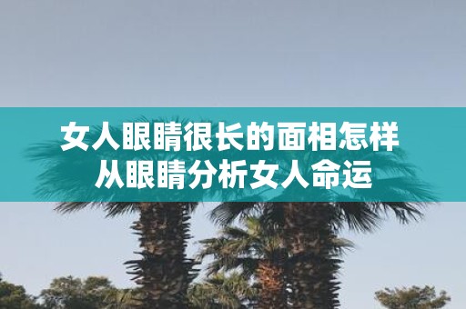 女人眼睛很长的面相怎样 从眼睛分析女人命运