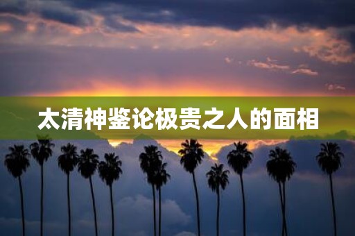 太清神鉴论极贵之人的面相