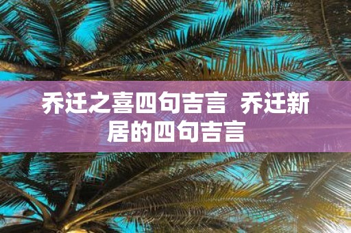 乔迁之喜四句吉言 乔迁新居的四句吉言