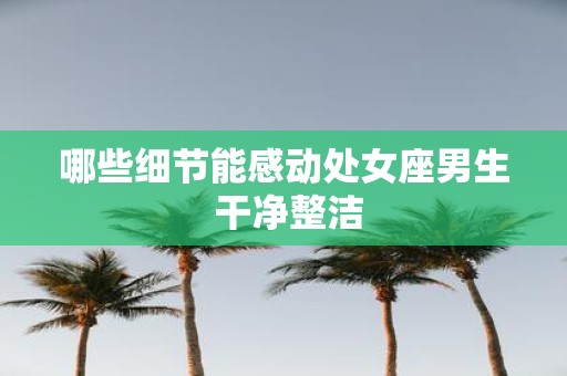 哪些细节能感动处女座男生 干净整洁