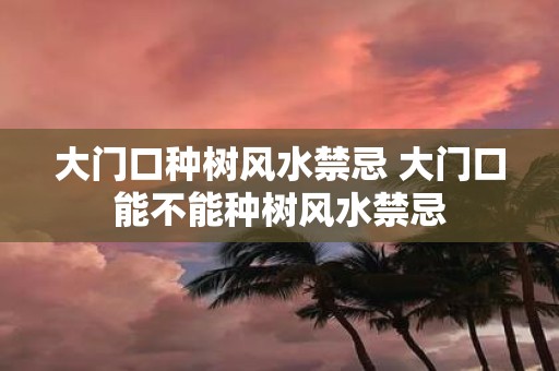 大门口种树风水禁忌 大门口能不能种树风水禁忌