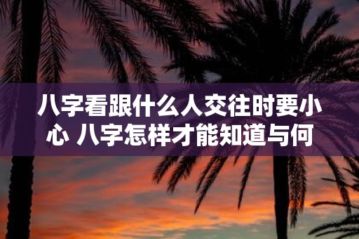 八字看跟什么人交往时要小心 八字怎样才能知道与何人交往小心
