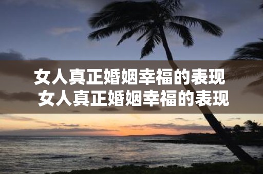 女人真正婚姻幸福的表现 女人真正婚姻幸福的表现