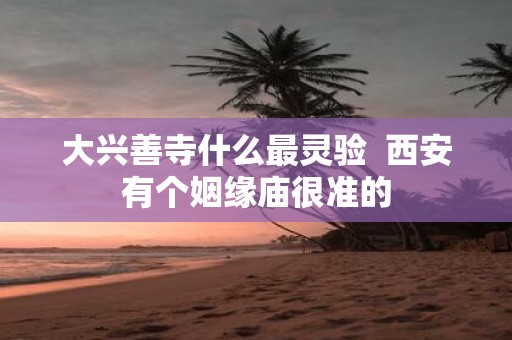 大兴善寺什么最灵验 西安有个姻缘庙很准的