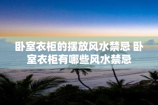 卧室衣柜的摆放风水禁忌 卧室衣柜有哪些风水禁忌