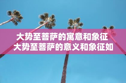 大势至菩萨的寓意和象征 大势至菩萨的意义和象征如何解读