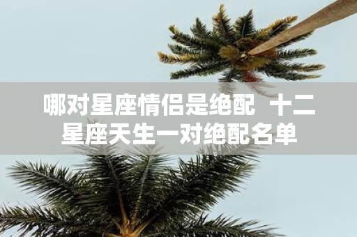 哪对星座情侣是绝配 十二星座天生一对绝配名单