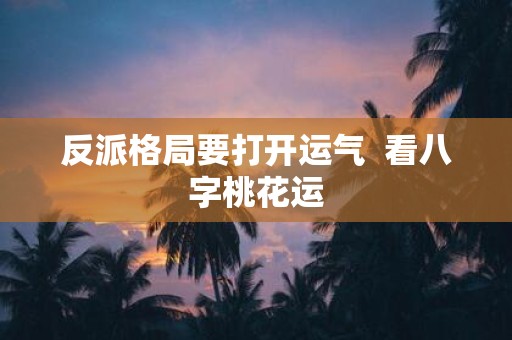 反派格局要打开运气 看八字桃花运 反派格局要打开运气 看八字桃花运