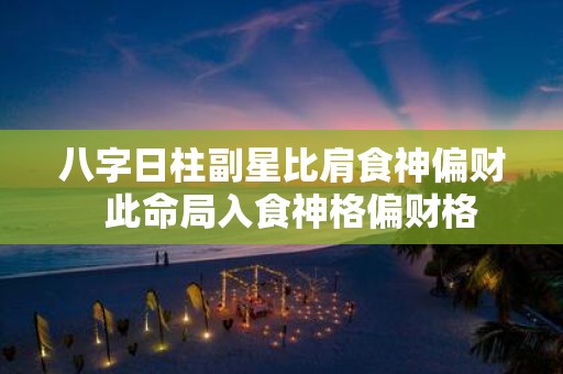 八字日柱副星比肩食神偏财 此命局入食神格偏财格
