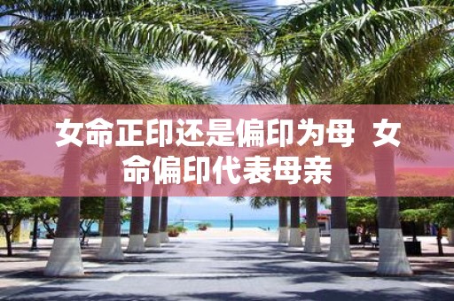 女命正印还是偏印为母 女命偏印代表母亲